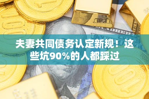 济南夫妻共同债务认定新规！这些坑90%的人都踩过