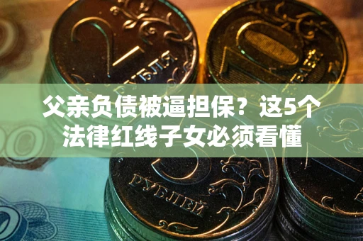 济南父亲负债被逼担保？这5个法律红线子女必须看懂