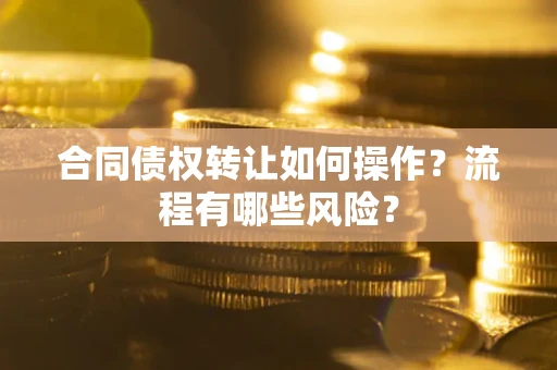 济南合同债权转让如何操作？流程有哪些风险？