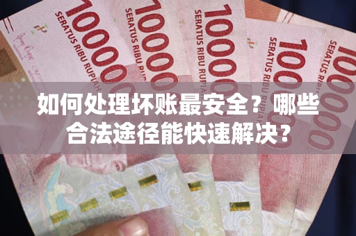 济南如何处理坏账最安全？哪些合法途径能快速解决？