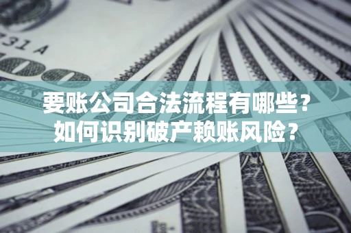 济南要账公司合法流程有哪些？如何识别破产赖账风险？