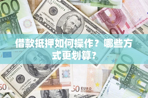 济南借款抵押如何操作？哪些方式更划算？