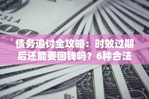 济南债务追讨全攻略：时效过期后还能要回钱吗？6种合法手段助你维权