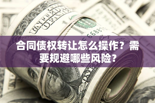 济南合同债权转让怎么操作？需要规避哪些风险？