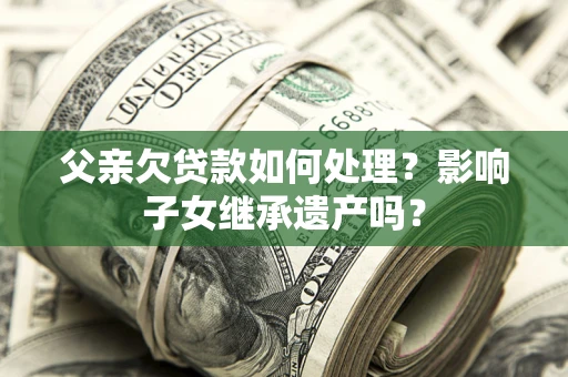 济南父亲欠贷款如何处理?影响子女继承遗产吗? 济南父亲欠贷款如何处理?影响子女继承遗产吗?