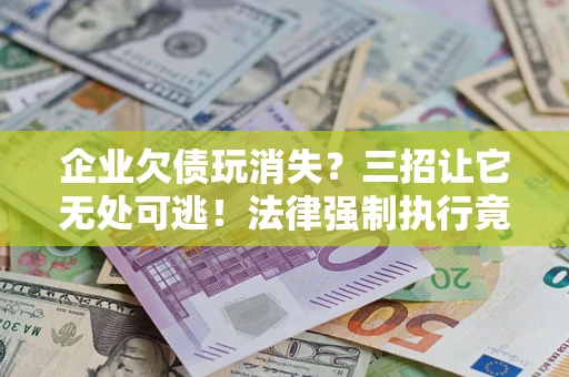 济南企业欠债玩消失？三招让它无处可逃！法律强制执行竟比讨债公司还狠？