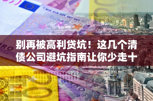 济南别再被高利贷坑！这几个清债公司避坑指南让你少走十年弯路