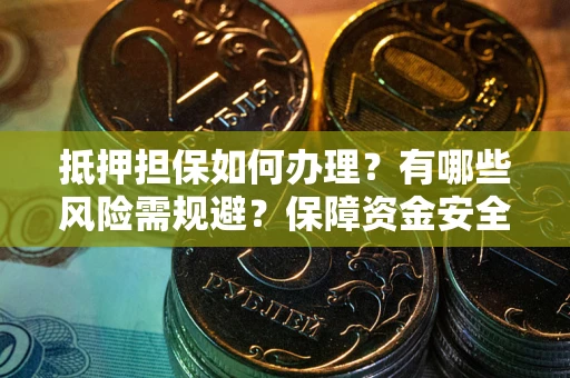 济南抵押担保如何办理？有哪些风险需规避？保障资金安全