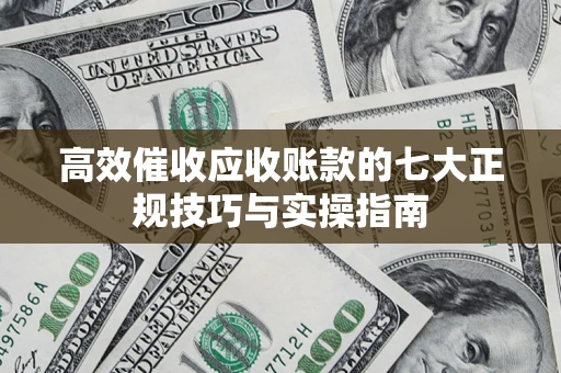 济南高效催收应收账款的七大正规技巧与实操指南