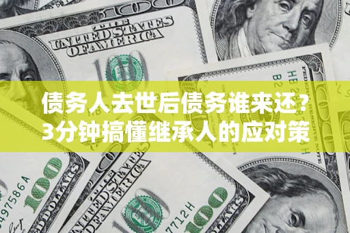 济南债务人去世后债务谁来还？3分钟搞懂继承人的应对策略