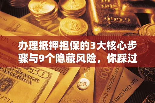 济南办理抵押担保的3大核心步骤与9个隐藏风险，你踩过哪个坑？