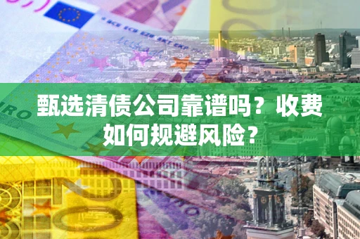 济南甄选清债公司靠谱吗？收费如何规避风险？