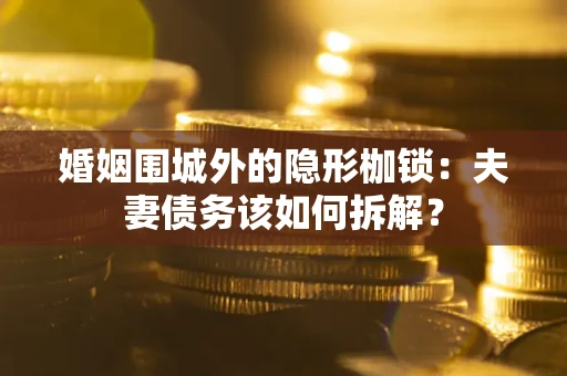 济南婚姻围城外的隐形枷锁：夫妻债务该如何拆解？
