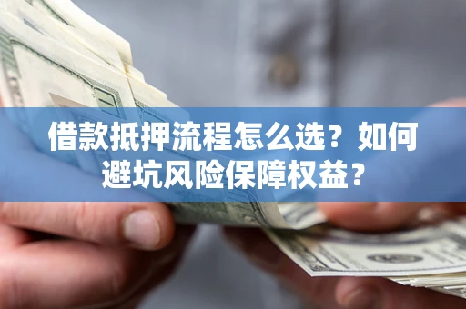 济南借款抵押流程怎么选？如何避坑风险保障权益？