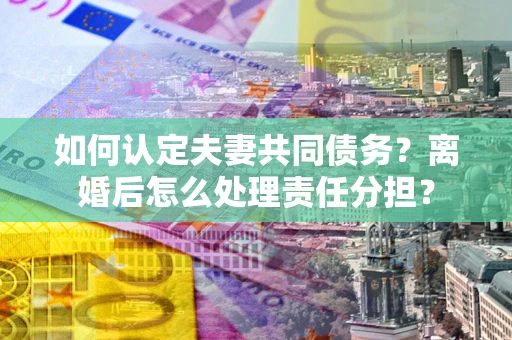 济南如何认定夫妻共同债务？离婚后怎么处理责任分担？
