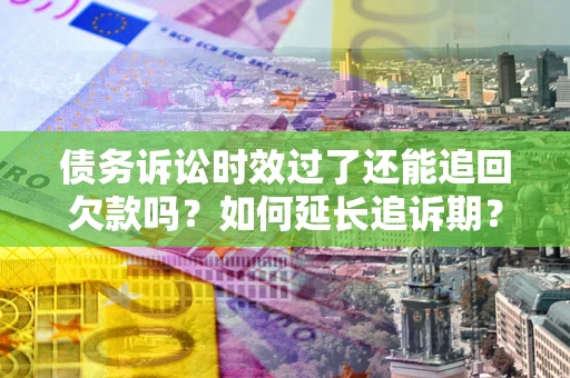 济南债务诉讼时效过了还能追回欠款吗？如何延长追诉期？