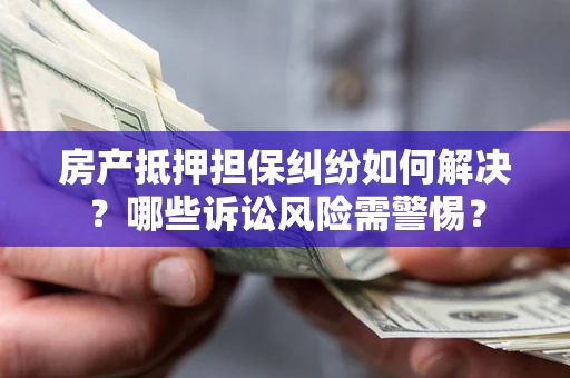 济南房产抵押担保纠纷如何解决？哪些诉讼风险需警惕？