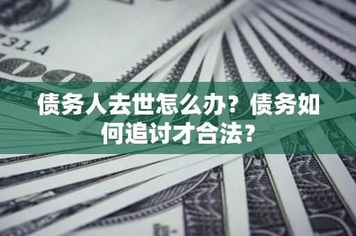 济南债务人去世怎么办？债务如何追讨才合法？