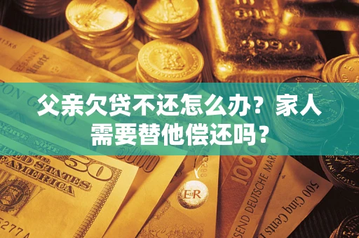 济南父亲欠贷不还怎么办？家人需要替他偿还吗？