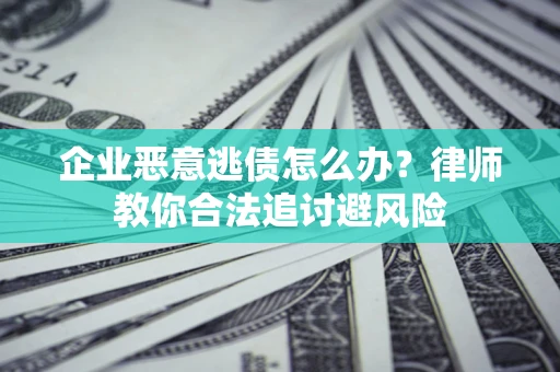 济南企业恶意逃债怎么办？律师教你合法追讨避风险