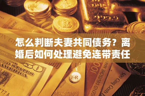 济南怎么判断夫妻共同债务？离婚后如何处理避免连带责任？