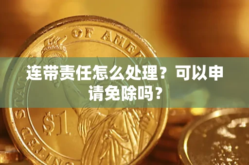 济南连带责任怎么处理？可以申请免除吗？