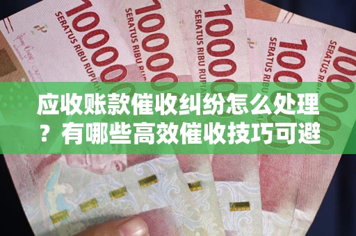 济南应收账款催收纠纷怎么处理？有哪些高效催收技巧可避免坏账？