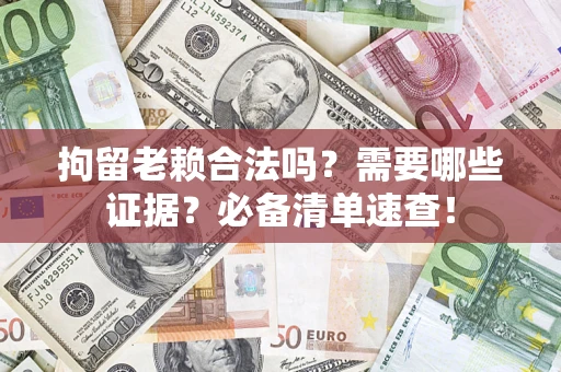 济南拘留老赖合法吗？需要哪些证据？必备清单速查！