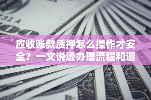 济南应收账款质押怎么操作才安全？一文说透办理流程和避险绝招